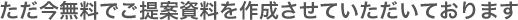 ただ今無料で御提案資料を作成させて頂いております。