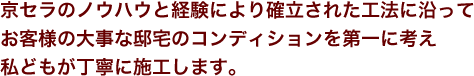 京セラのノウハウと経験により確立された工法に沿って、お客様の大事な邸宅のコンディションを第一に考え、私どもが丁寧に施工します。